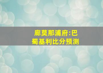 廊莫那浦府:巴蜀基利比分预测