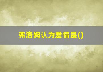 弗洛姆认为爱情是()