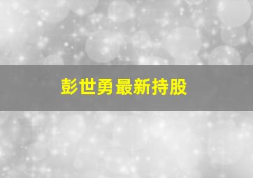 彭世勇最新持股