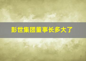 彭世集团董事长多大了