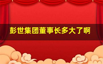 彭世集团董事长多大了啊