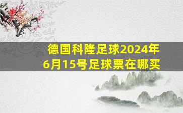 德国科隆足球2024年6月15号足球票在哪买