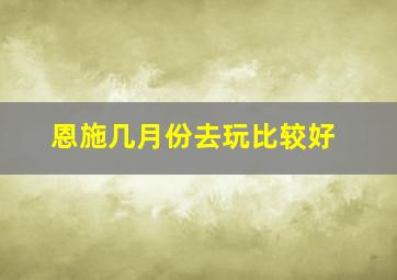 恩施几月份去玩比较好