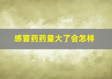 感冒药药量大了会怎样