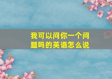 我可以问你一个问题吗的英语怎么说