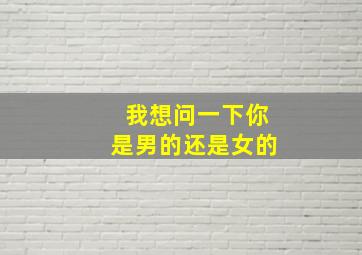 我想问一下你是男的还是女的