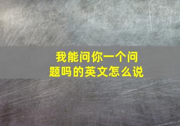 我能问你一个问题吗的英文怎么说