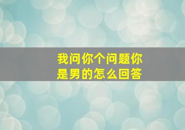 我问你个问题你是男的怎么回答