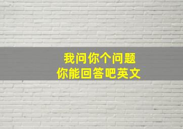 我问你个问题你能回答吧英文