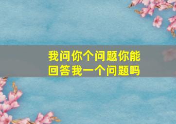 我问你个问题你能回答我一个问题吗