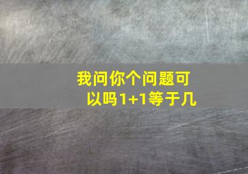 我问你个问题可以吗1+1等于几