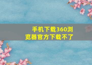 手机下载360浏览器官方下载不了