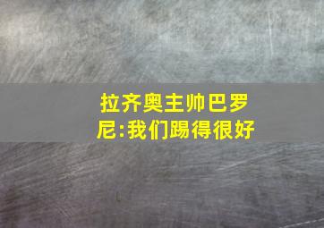 拉齐奥主帅巴罗尼:我们踢得很好