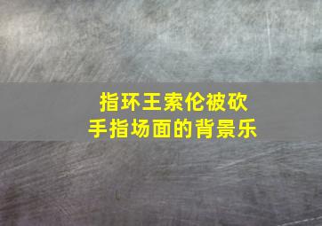 指环王索伦被砍手指场面的背景乐