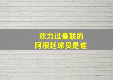 效力过曼联的阿根廷球员是谁