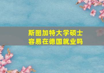 斯图加特大学硕士容易在德国就业吗