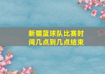 新疆篮球队比赛时间几点到几点结束