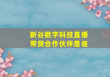 新谷数字科技直播带货合作伙伴是谁