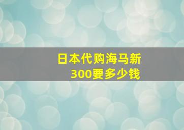 日本代购海马新300要多少钱