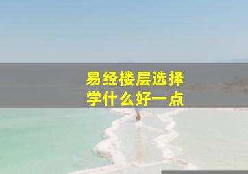 易经楼层选择学什么好一点