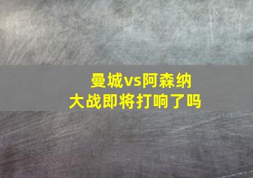 曼城vs阿森纳大战即将打响了吗