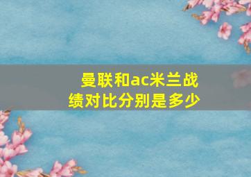 曼联和ac米兰战绩对比分别是多少