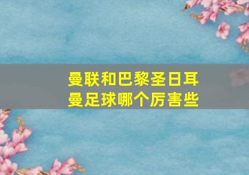 曼联和巴黎圣日耳曼足球哪个厉害些