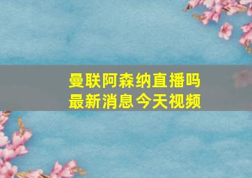 曼联阿森纳直播吗最新消息今天视频