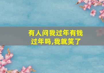 有人问我过年有钱过年吗,我就笑了