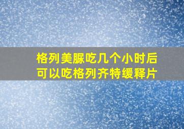 格列美脲吃几个小时后可以吃格列齐特缓释片