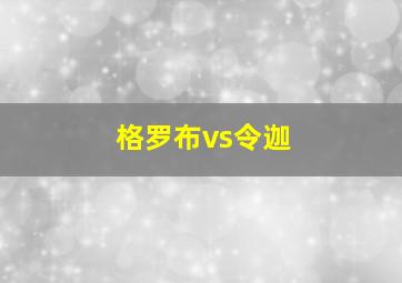 格罗布vs令迦