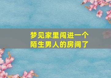 梦见家里闯进一个陌生男人的房间了