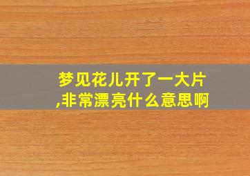 梦见花儿开了一大片,非常漂亮什么意思啊