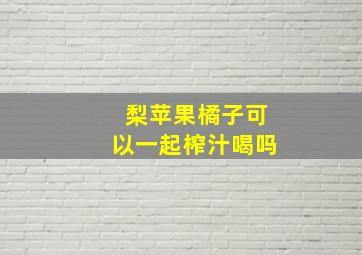 梨苹果橘子可以一起榨汁喝吗