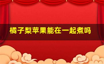 橘子梨苹果能在一起煮吗