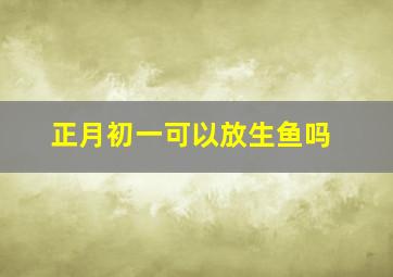 正月初一可以放生鱼吗