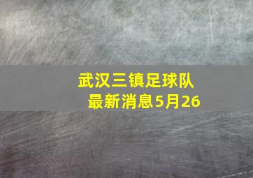 武汉三镇足球队最新消息5月26