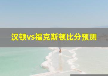 汉顿vs福克斯顿比分预测