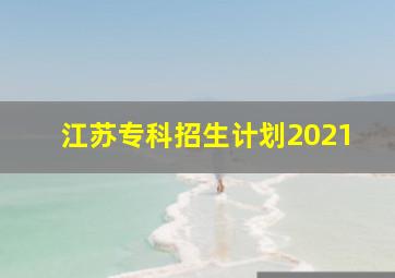 江苏专科招生计划2021