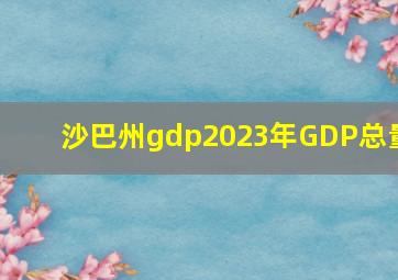 沙巴州gdp2023年GDP总量