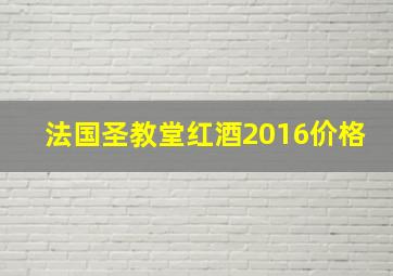 法国圣教堂红酒2016价格