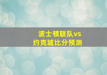 波士顿联队vs约克城比分预测