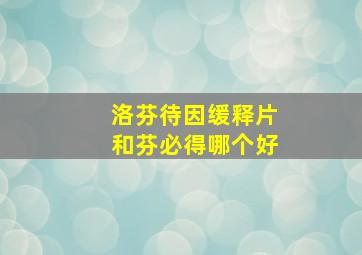 洛芬待因缓释片和芬必得哪个好