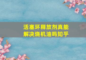 活塞环释放剂真能解决烧机油吗知乎