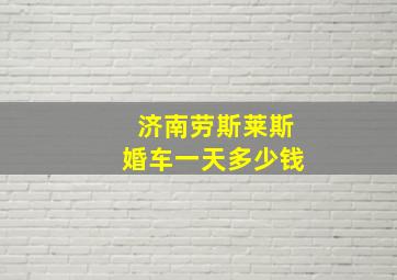 济南劳斯莱斯婚车一天多少钱