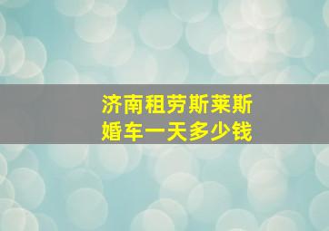 济南租劳斯莱斯婚车一天多少钱