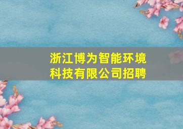 浙江博为智能环境科技有限公司招聘