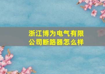 浙江博为电气有限公司断路器怎么样