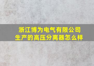 浙江博为电气有限公司生产的高压分离器怎么样