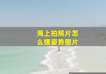 海上拍照片怎么摆姿势图片